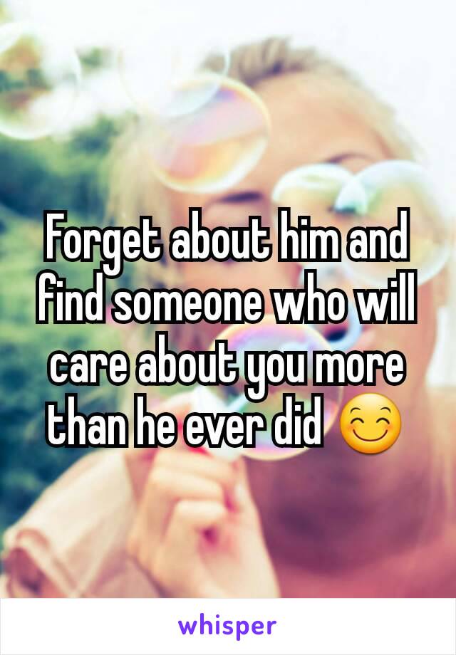 Forget about him and find someone who will care about you more than he ever did 😊