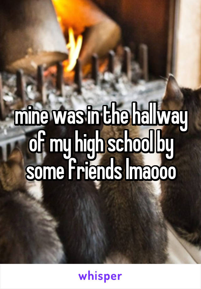 mine was in the hallway of my high school by some friends lmaooo