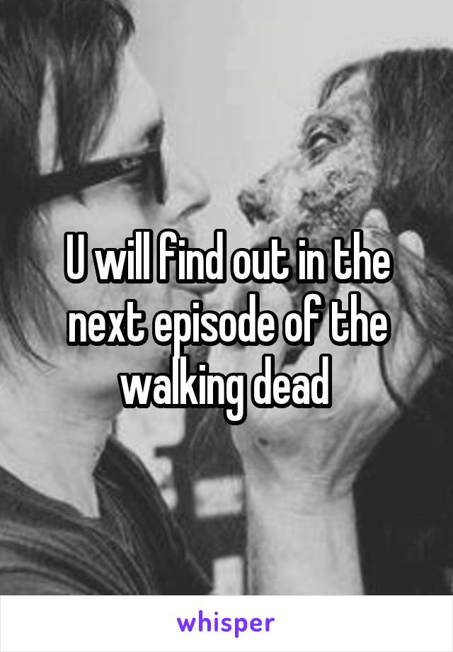 U will find out in the next episode of the walking dead 