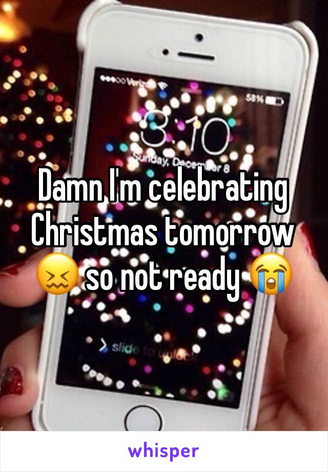 Damn I'm celebrating Christmas tomorrow 😖 so not ready 😭