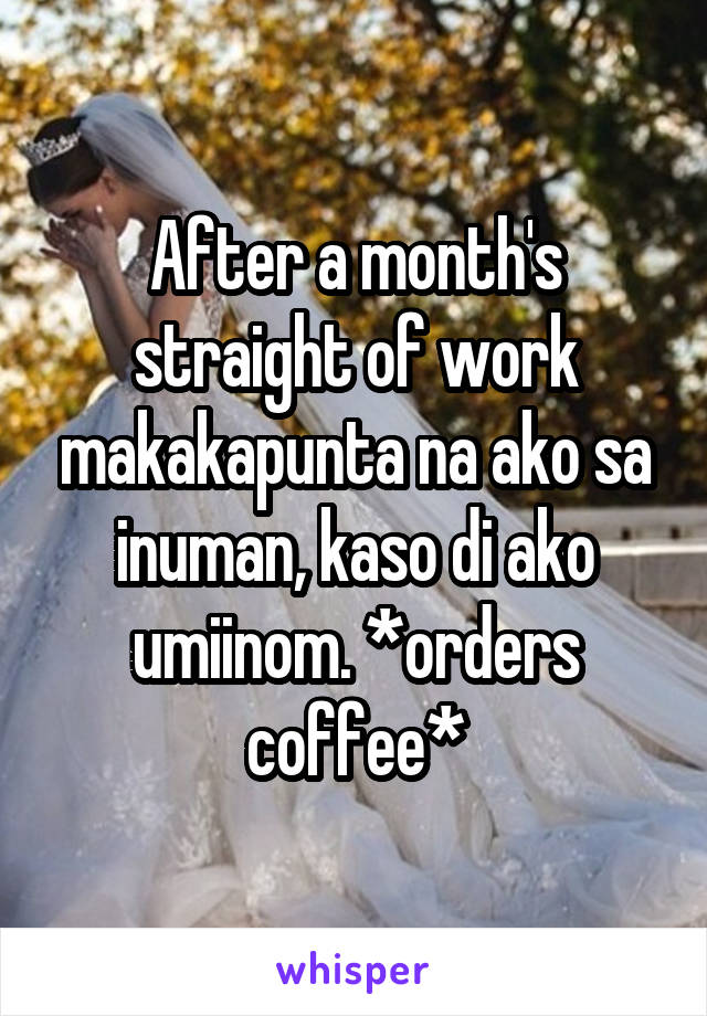 After a month's straight of work makakapunta na ako sa inuman, kaso di ako umiinom. *orders coffee*