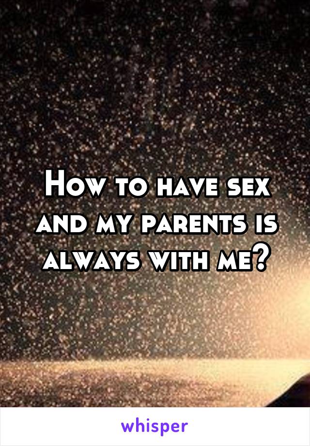 How to have sex and my parents is always with me?