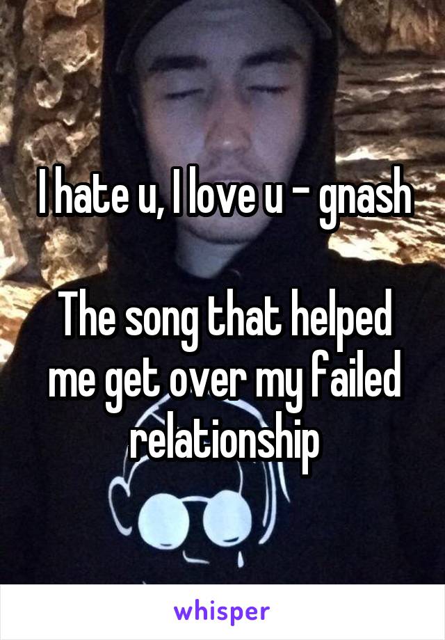 I hate u, I love u - gnash

The song that helped me get over my failed relationship