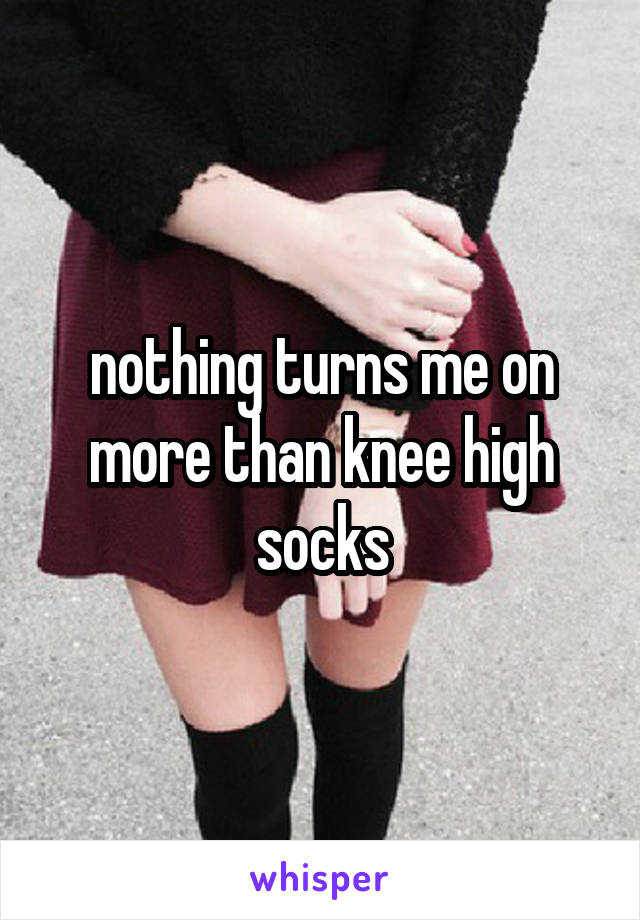 nothing turns me on more than knee high socks