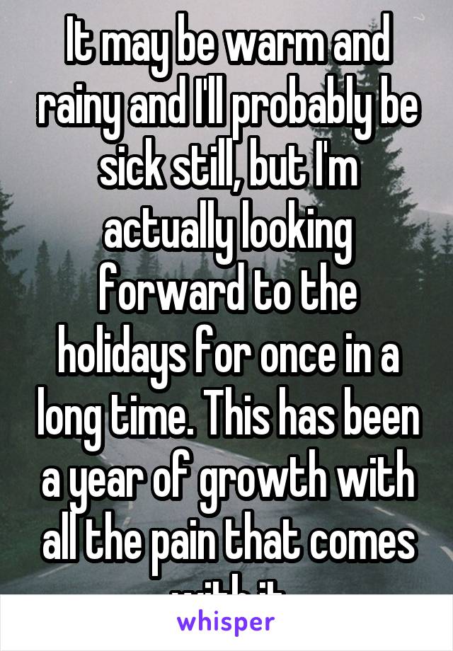 It may be warm and rainy and I'll probably be sick still, but I'm actually looking forward to the holidays for once in a long time. This has been a year of growth with all the pain that comes with it