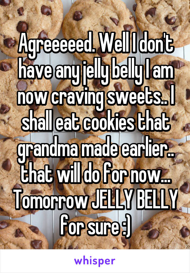 Agreeeeed. Well I don't have any jelly belly I am now craving sweets.. I shall eat cookies that grandma made earlier.. that will do for now... Tomorrow JELLY BELLY for sure :)