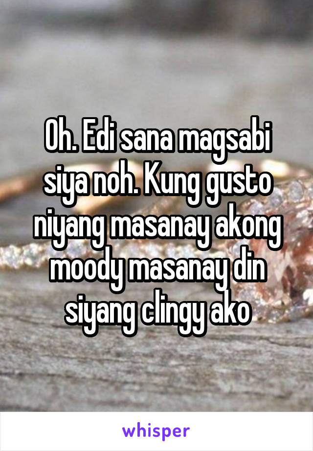 Oh. Edi sana magsabi siya noh. Kung gusto niyang masanay akong moody masanay din siyang clingy ako