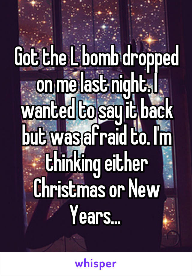 Got the L bomb dropped on me last night. I wanted to say it back but was afraid to. I'm thinking either Christmas or New Years... 