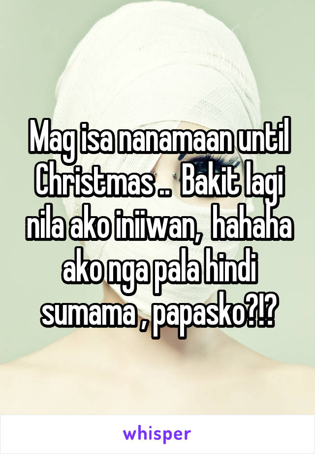 Mag isa nanamaan until Christmas ..  Bakit lagi nila ako iniiwan,  hahaha ako nga pala hindi sumama , papasko?!?