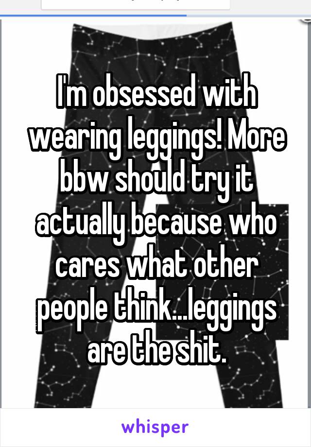 I'm obsessed with wearing leggings! More bbw should try it actually because who cares what other people think...leggings are the shit.