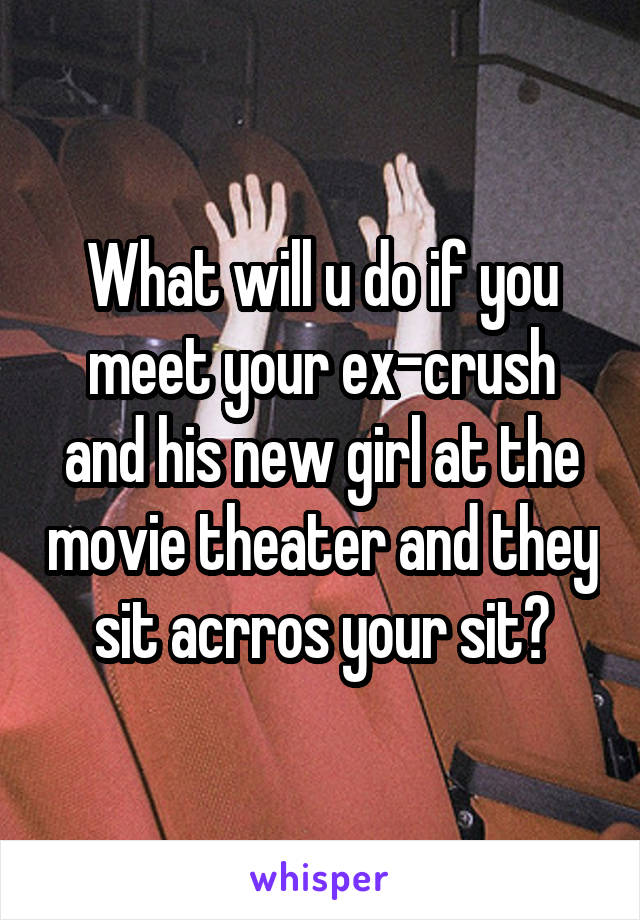 What will u do if you meet your ex-crush and his new girl at the movie theater and they sit acrros your sit?