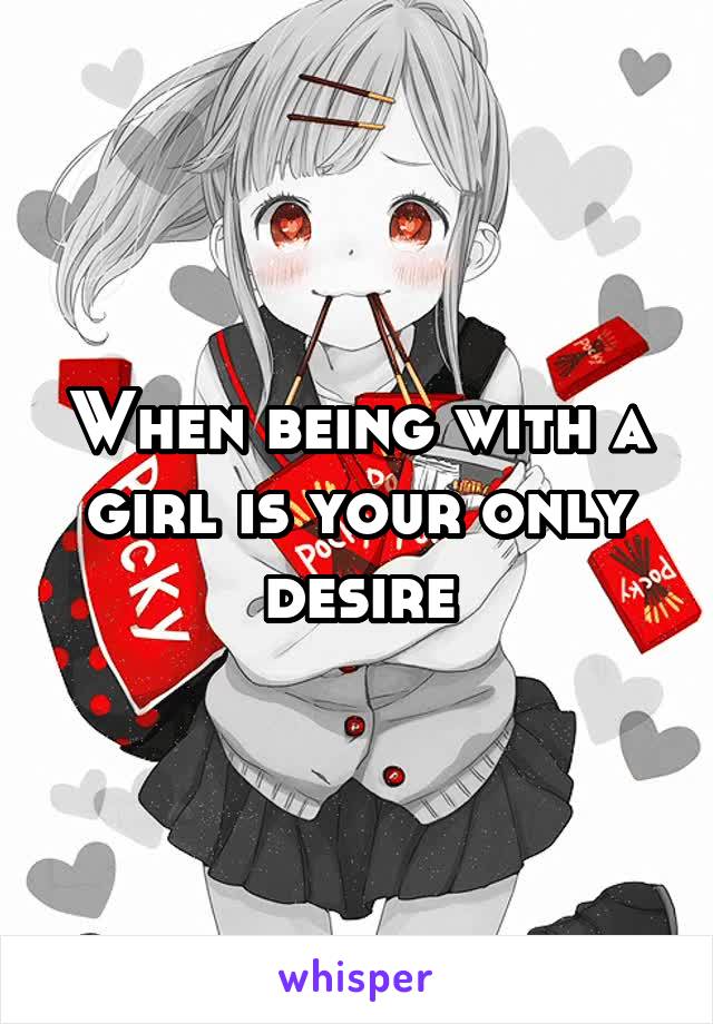 When being with a girl is your only desire