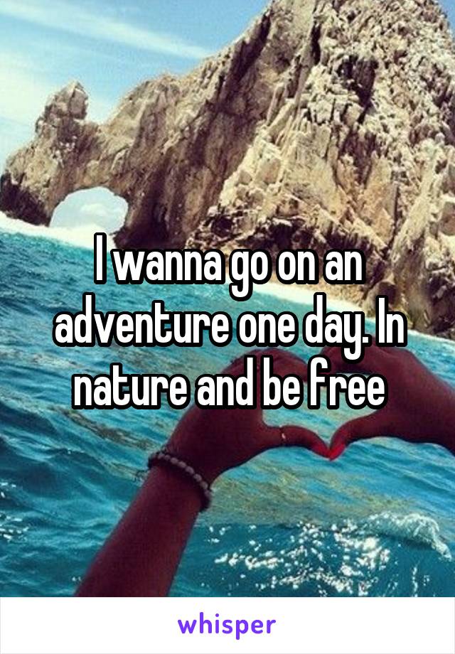 I wanna go on an adventure one day. In nature and be free