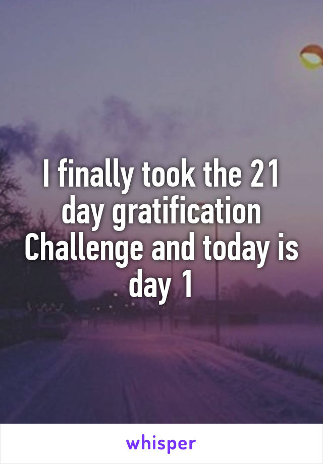 I finally took the 21 day gratification Challenge and today is day 1