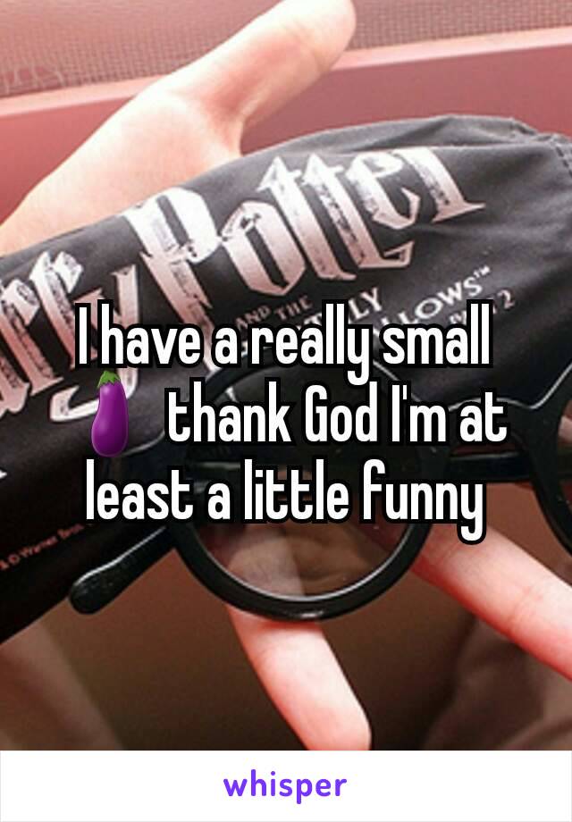 I have a really small 🍆 thank God I'm at least a little funny