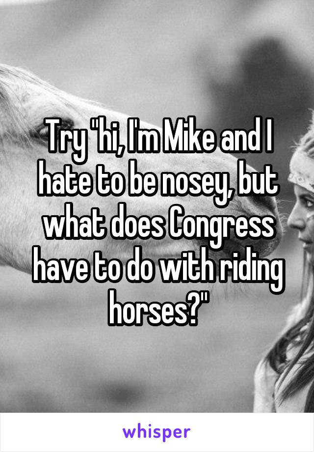 Try "hi, I'm Mike and I hate to be nosey, but what does Congress have to do with riding horses?"