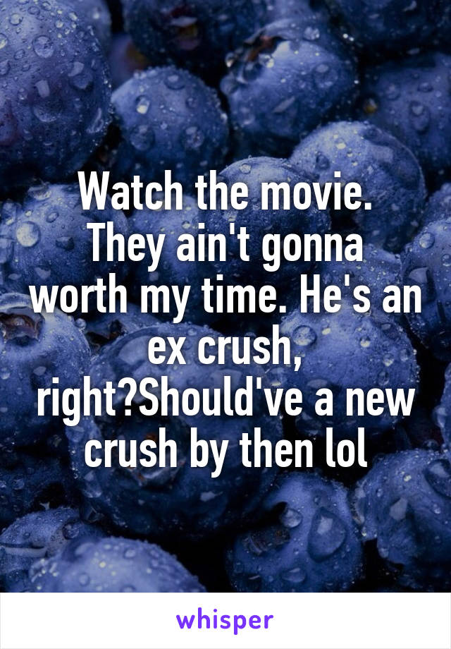 Watch the movie.
They ain't gonna worth my time. He's an ex crush, right?Should've a new crush by then lol