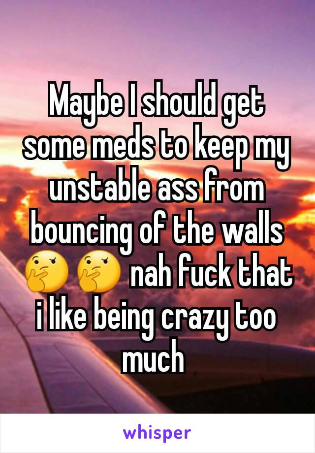 Maybe I should get some meds to keep my unstable ass from bouncing of the walls 🤔🤔 nah fuck that i like being crazy too much 