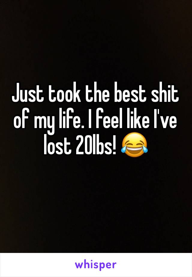 Just took the best shit of my life. I feel like I've lost 20lbs! 😂