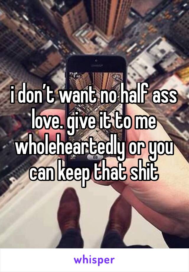 i don’t want no half ass love. give it to me wholeheartedly or you can keep that shit