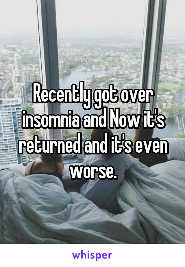 Recently got over insomnia and Now it's returned and it's even worse.