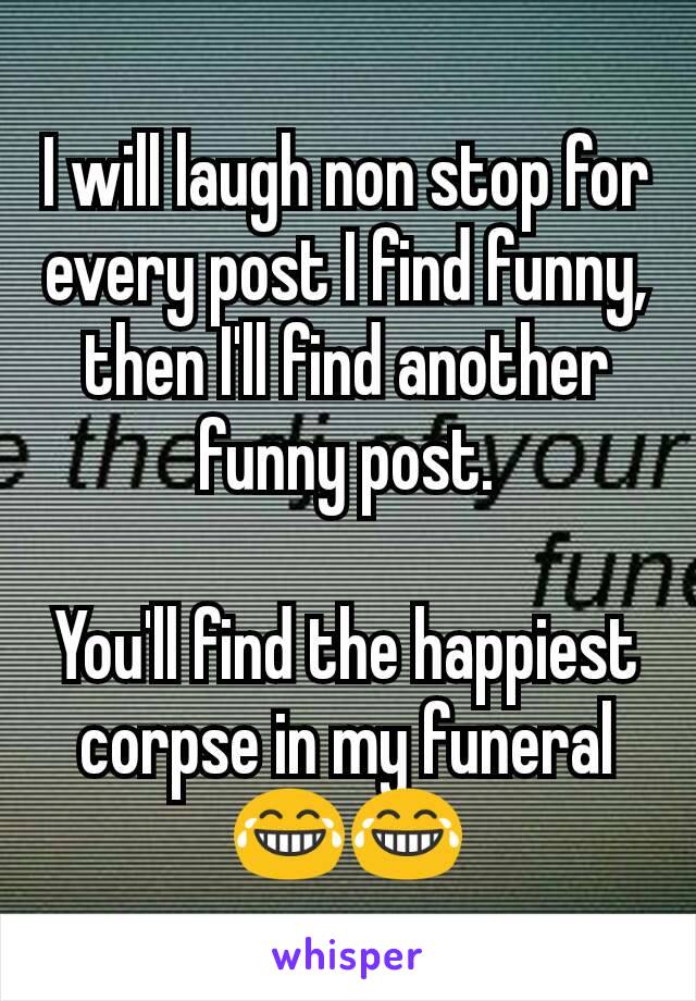 I will laugh non stop for every post I find funny, then I'll find another funny post.

You'll find the happiest corpse in my funeral
😂😂