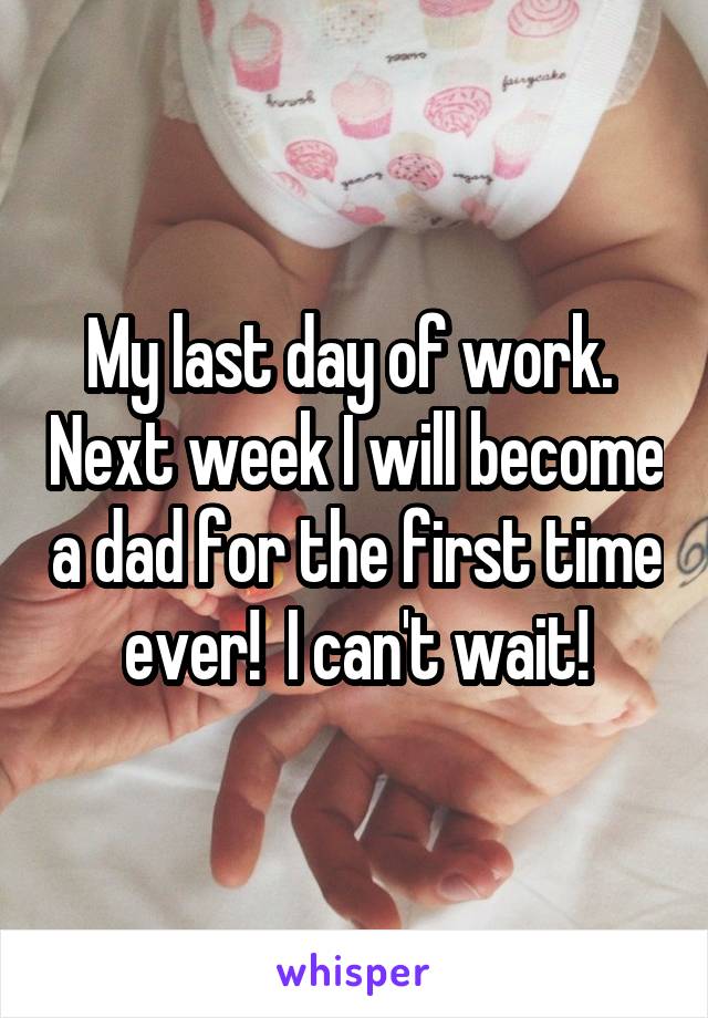 My last day of work.  Next week I will become a dad for the first time ever!  I can't wait!