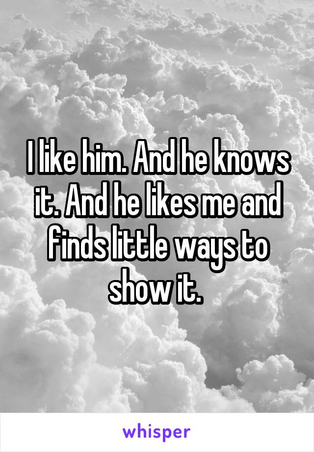 I like him. And he knows it. And he likes me and finds little ways to show it. 