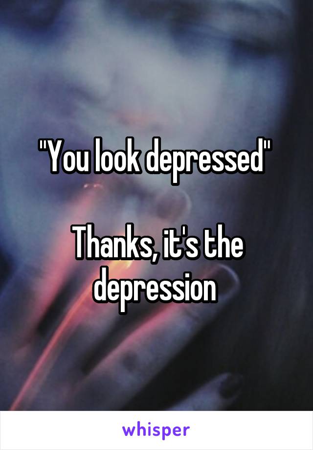 "You look depressed" 

Thanks, it's the depression 