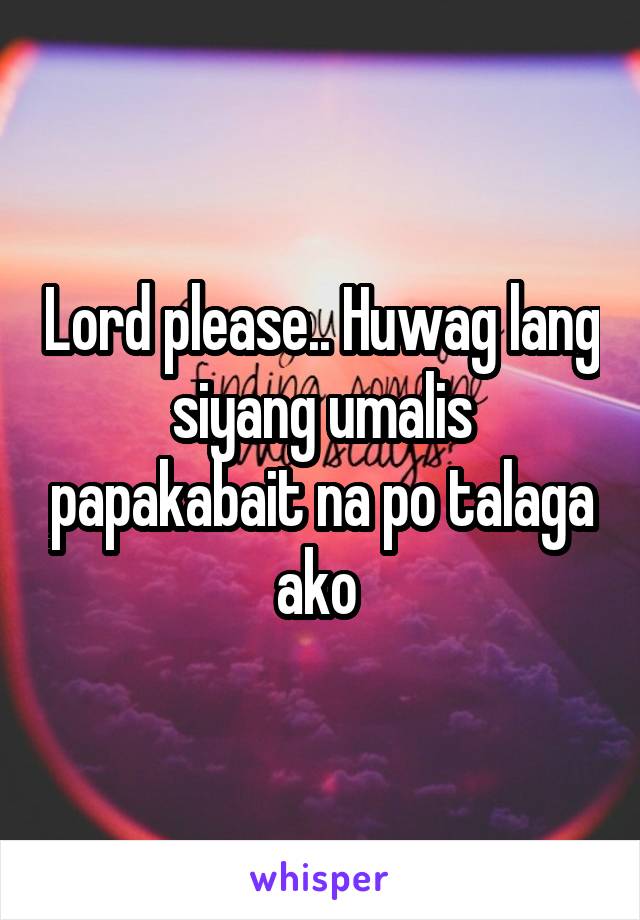 Lord please.. Huwag lang siyang umalis papakabait na po talaga ako 