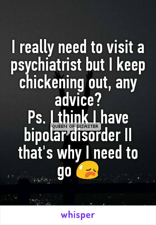 I really need to visit a psychiatrist but I keep chickening out, any advice?
Ps. I think I have bipolar disorder II that's why I need to go 😥