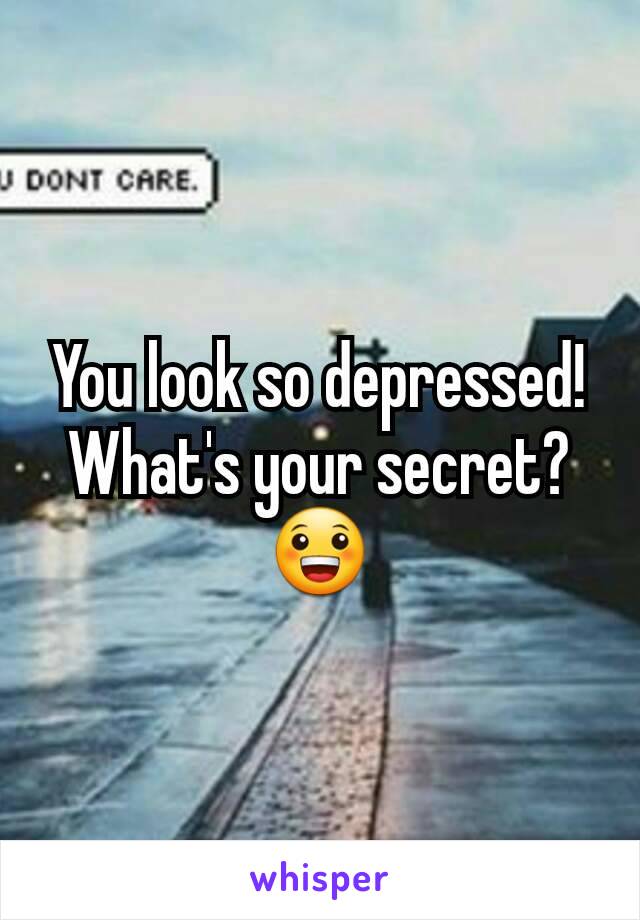 You look so depressed! What's your secret? 😀