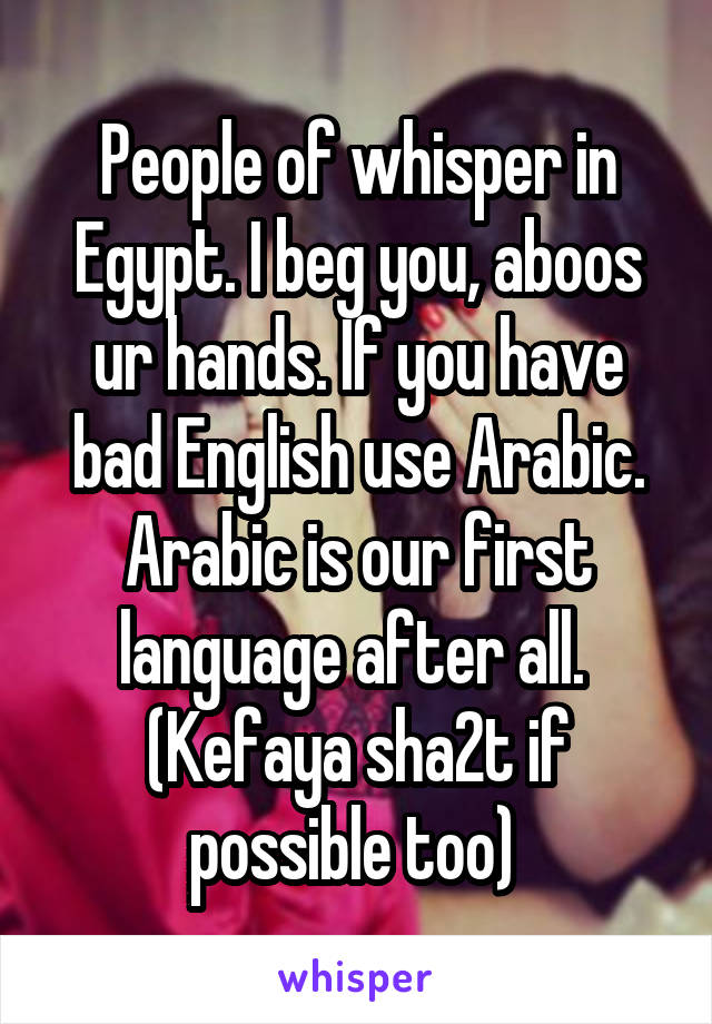 People of whisper in Egypt. I beg you, aboos ur hands. If you have bad English use Arabic. Arabic is our first language after all. 
(Kefaya sha2t if possible too) 