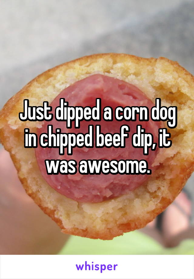 Just dipped a corn dog in chipped beef dip, it was awesome.