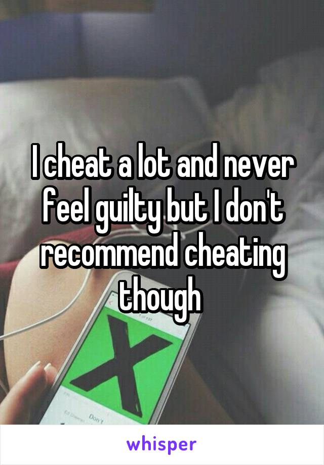 I cheat a lot and never feel guilty but I don't recommend cheating though 