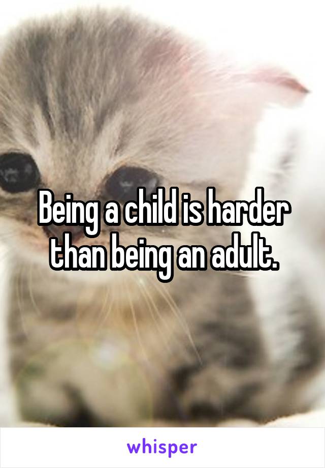 Being a child is harder than being an adult.