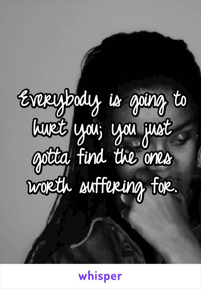 Everybody is going to hurt you; you just gotta find the ones worth suffering for.