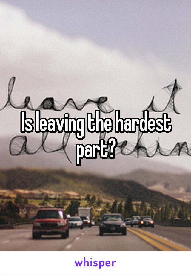 Is leaving the hardest part?