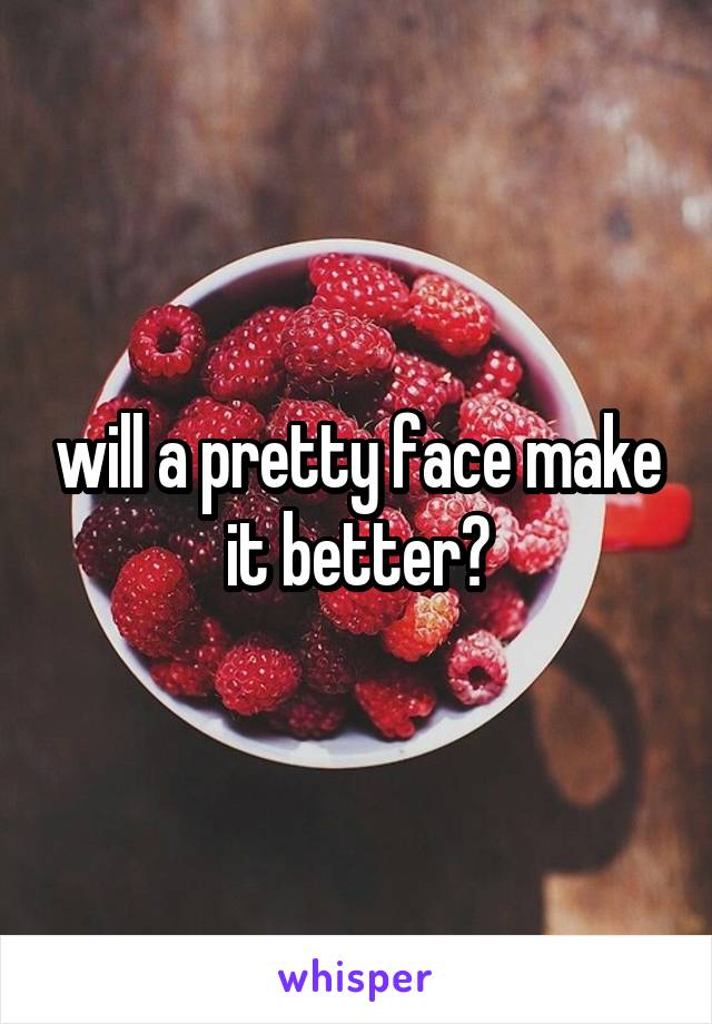 will a pretty face make it better?