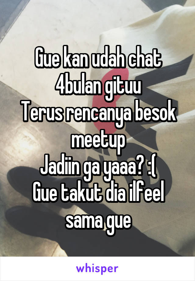 Gue kan udah chat 4bulan gituu
Terus rencanya besok meetup
Jadiin ga yaaa? :(
Gue takut dia ilfeel sama gue