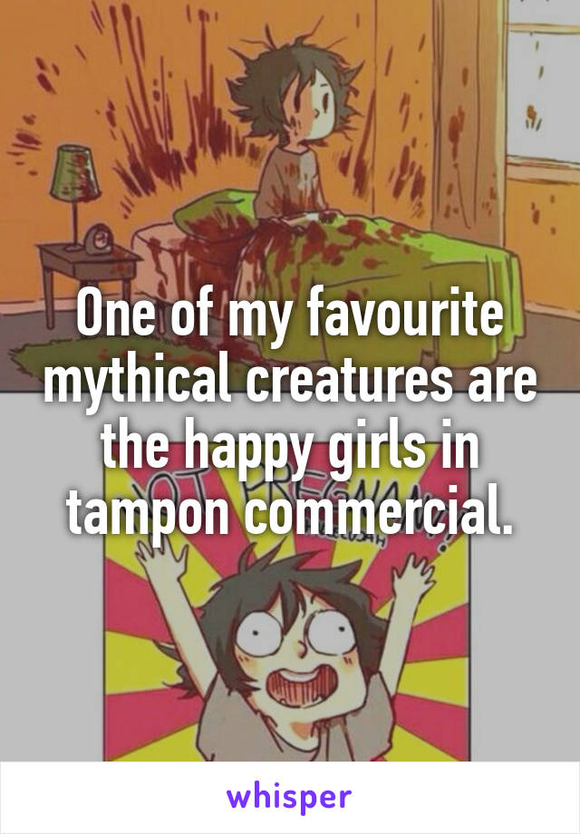 One of my favourite mythical creatures are the happy girls in tampon commercial.