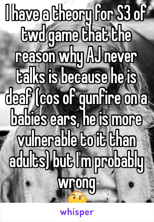 I have a theory for S3 of twd game that the reason why AJ never talks is because he is deaf (cos of gunfire on a babies ears, he is more vulnerable to it than adults) but I'm probably wrong
🤔