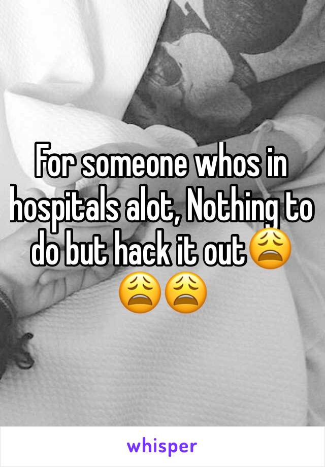 For someone whos in hospitals alot, Nothing to do but hack it out😩😩😩