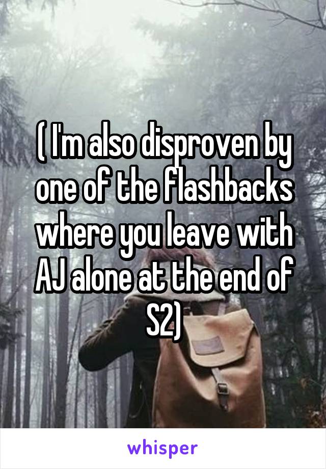 ( I'm also disproven by one of the flashbacks where you leave with AJ alone at the end of S2)