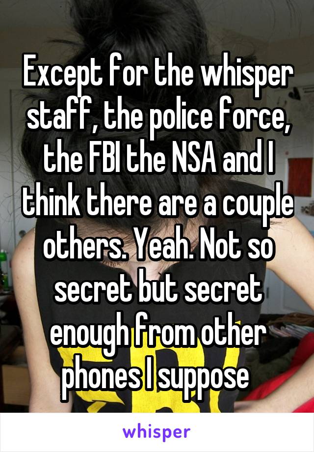 Except for the whisper staff, the police force, the FBI the NSA and I think there are a couple others. Yeah. Not so secret but secret enough from other phones I suppose 