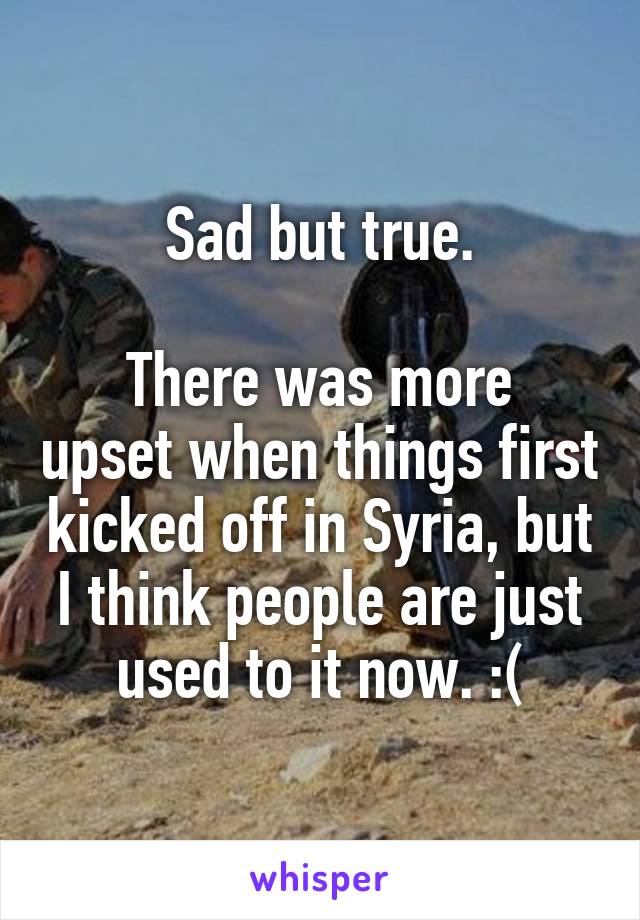 Sad but true.

There was more upset when things first kicked off in Syria, but I think people are just used to it now. :(