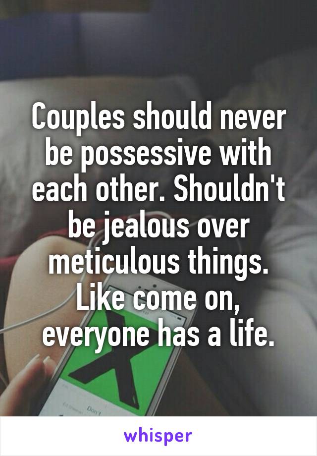 Couples should never be possessive with each other. Shouldn't be jealous over meticulous things. Like come on, everyone has a life.