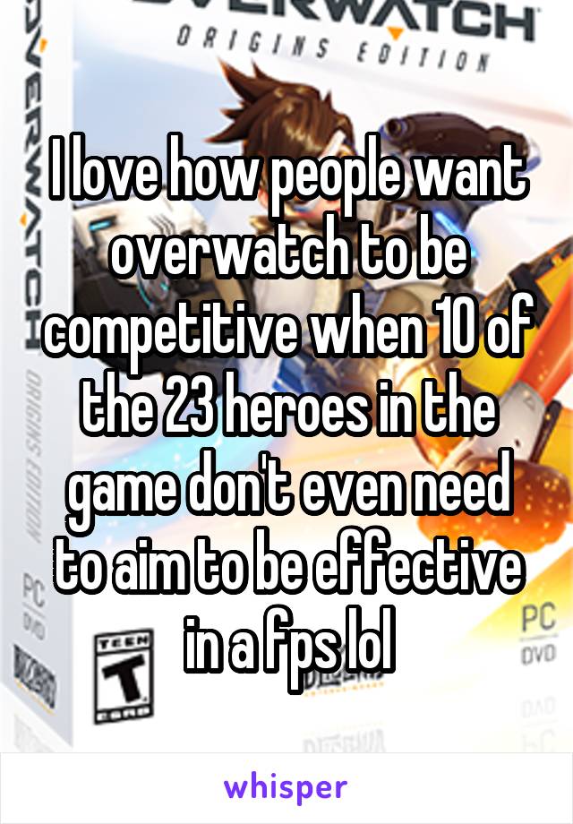 I love how people want overwatch to be competitive when 10 of the 23 heroes in the game don't even need to aim to be effective in a fps lol