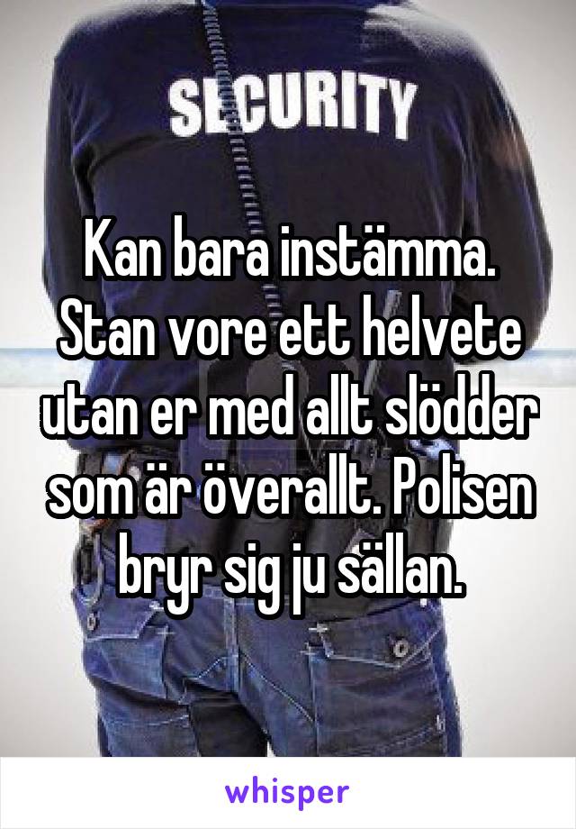 Kan bara instämma. Stan vore ett helvete utan er med allt slödder som är överallt. Polisen bryr sig ju sällan.