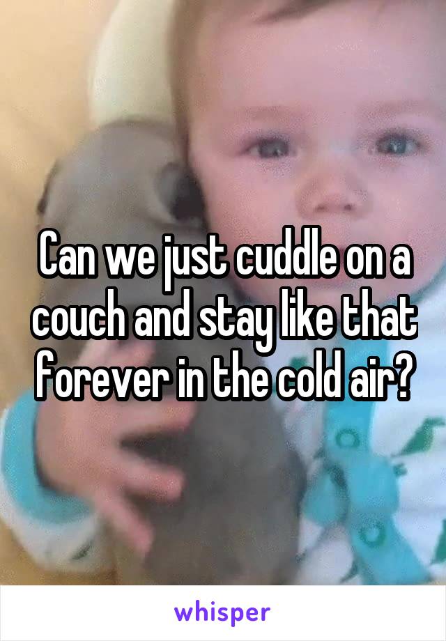 Can we just cuddle on a couch and stay like that forever in the cold air?